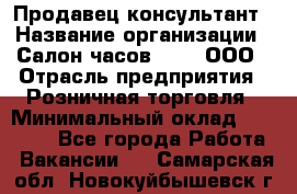 Продавец-консультант › Название организации ­ Салон часов 3-15, ООО › Отрасль предприятия ­ Розничная торговля › Минимальный оклад ­ 50 000 - Все города Работа » Вакансии   . Самарская обл.,Новокуйбышевск г.